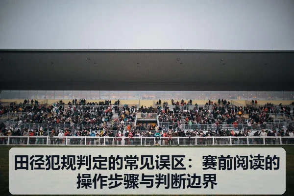 田径犯规判定的常见误区：赛前阅读的操作步骤与判断边界