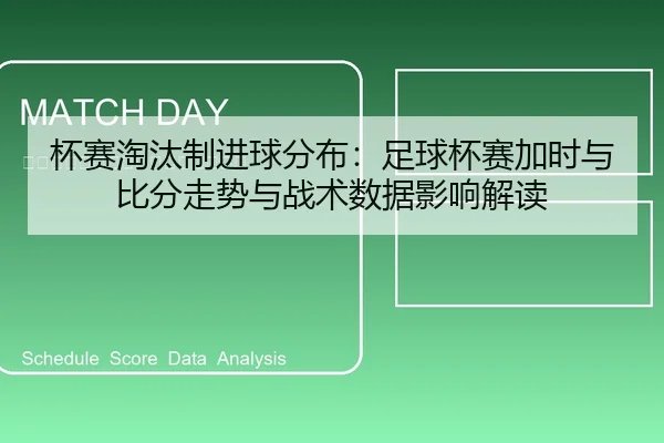 杯赛淘汰制进球分布：足球杯赛加时与比分走势与战术数据影响解读